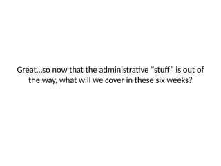 Great…so now that the administrative “stuff” is out of
the way, what will we cover in these six weeks?
 