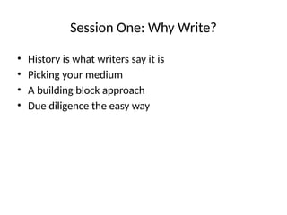 Session One: Why Write?
• History is what writers say it is
• Picking your medium
• A building block approach
• Due diligence the easy way
 