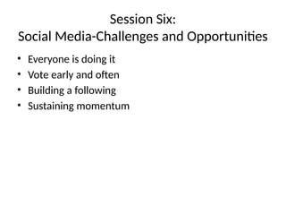 Session Six:
Social Media-Challenges and Opportunities
• Everyone is doing it
• Vote early and often
• Building a following
• Sustaining momentum
 
