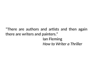 “There are authors and artists and then again
there are writers and painters.”
Ian Fleming
How to Writer a Thriller
 