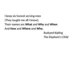 I keep six honest serving-men
(They taught me all I knew);
Their names are What and Why and When
And How and Where and Who.
Rudyard Kipling
The Elephant’s Child
 