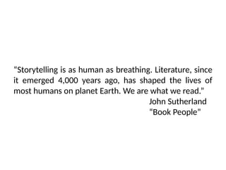 “Storytelling is as human as breathing. Literature, since
it emerged 4,000 years ago, has shaped the lives of
most humans on planet Earth. We are what we read.”
John Sutherland
“Book People”
 
