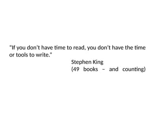 “If you don’t have time to read, you don’t have the time
or tools to write.”
Stephen King
(49 books – and counting)
 