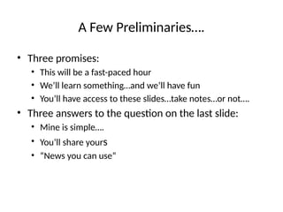 A Few Preliminaries….
• Three promises:
• This will be a fast-paced hour
• We’ll learn something…and we’ll have fun
• You’ll have access to these slides…take notes…or not….
• Three answers to the question on the last slide:
• Mine is simple….
• You’ll share yours
• “News you can use”
 