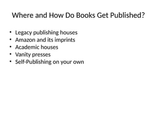 Where and How Do Books Get Published?
• Legacy publishing houses
• Amazon and its imprints
• Academic houses
• Vanity presses
• Self-Publishing on your own
 