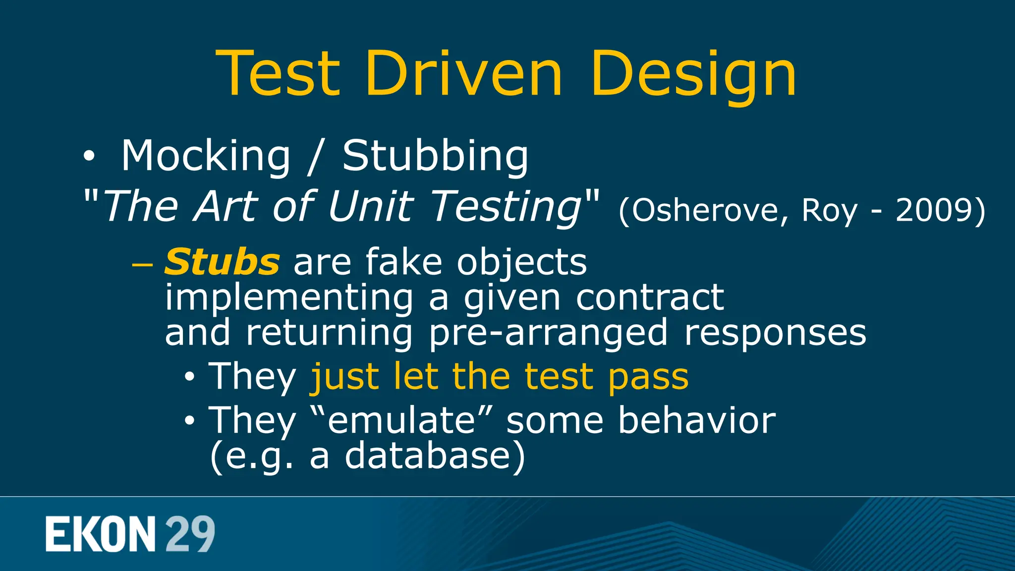 Test Driven Design • Mocking / Stubbing "The Art of Unit Testing" (Osherove, Roy - 2009) – Stubs are fake objects implementing a given contract and returning pre-arranged responses • They just let the test pass • They “emulate” some behavior (e.g. a database) 