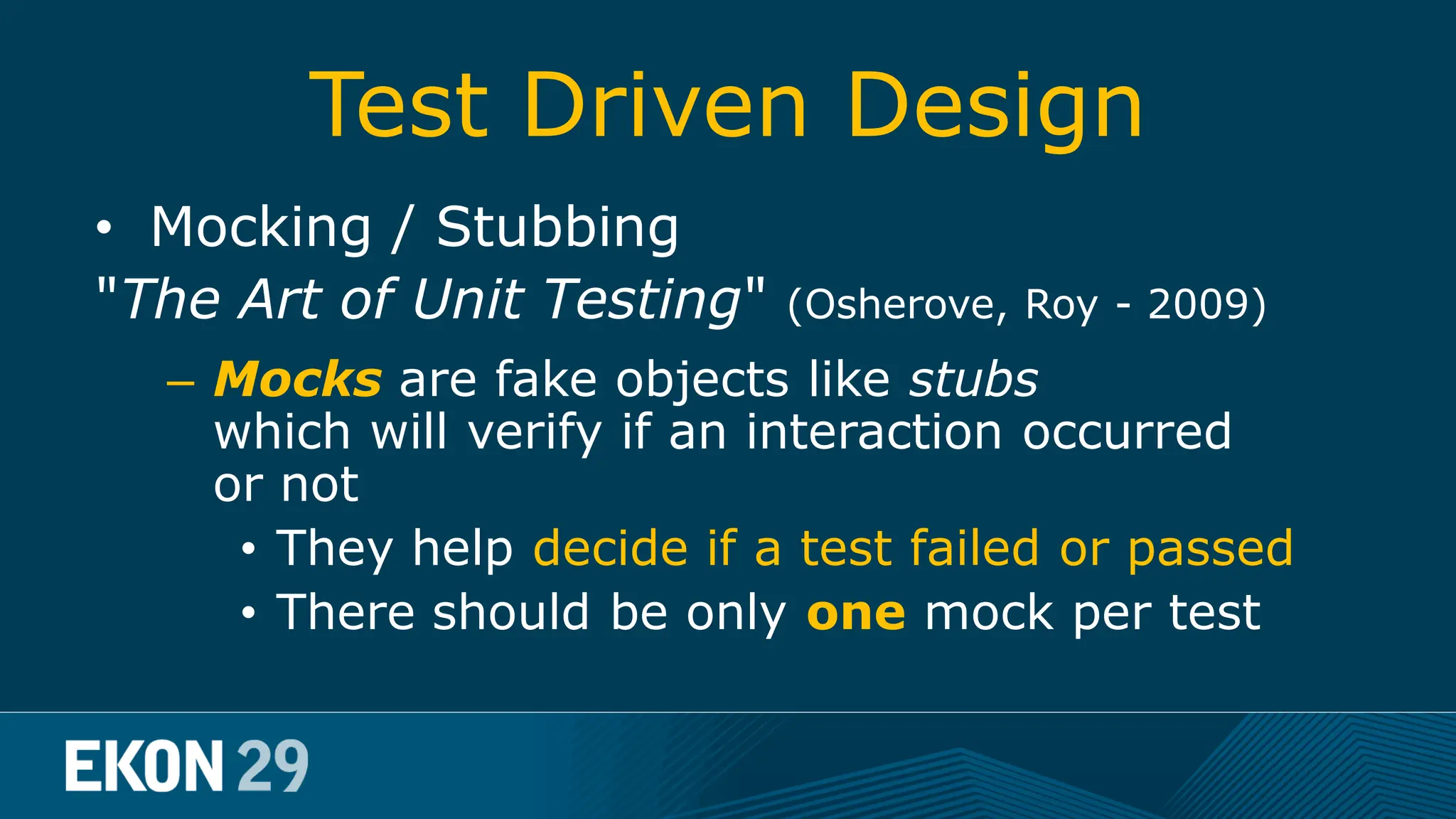 Test Driven Design • Mocking / Stubbing "The Art of Unit Testing" (Osherove, Roy - 2009) – Mocks are fake objects like stubs which will verify if an interaction occurred or not • They help decide if a test failed or passed • There should be only one mock per test 