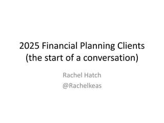 2025 Financial Planning Clients
(the start of a conversation)
Rachel Hatch
@Rachelkeas
 