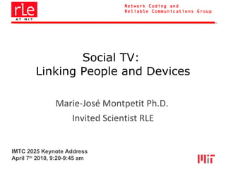 Social TV:  Linking People and Devices Marie-José Montpetit Ph.D.  Invited Scientist RLE IMTC 2025 Keynote Address April 7 th  2010, 9:20-9:45 am 