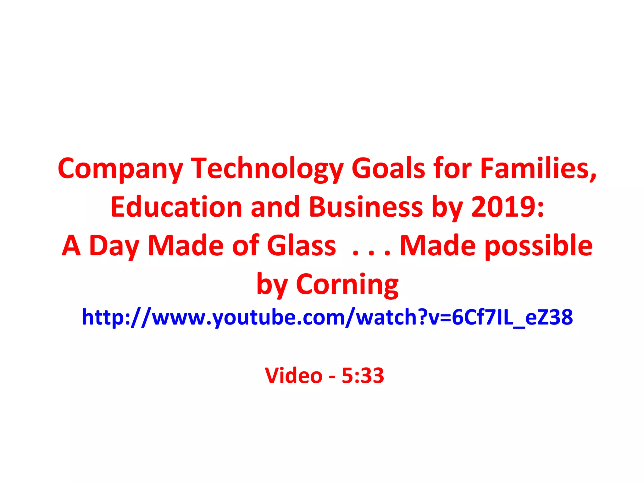 Company Technology Goals for Families,
   Education and Business by 2019:
A Day Made of Glass . . . Made possible
             by Corning
 http://www.youtube.com/watch?v=6Cf7IL_eZ38

                Video - 5:33
 