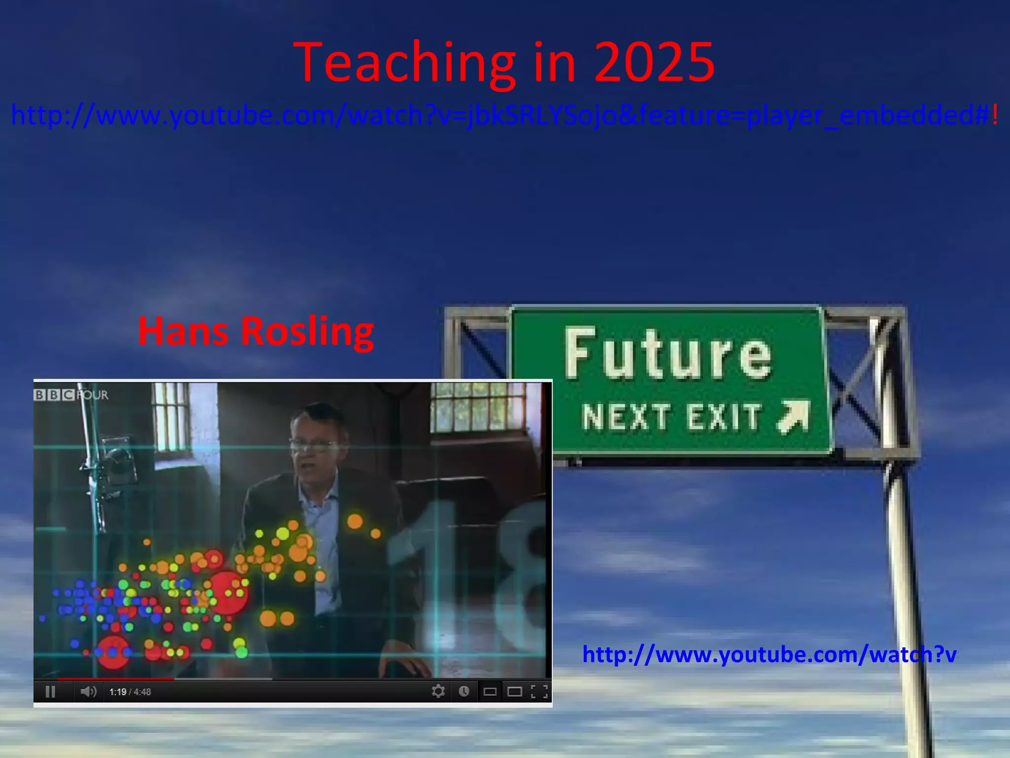 Teaching in 2025
http://www.youtube.com/watch?v=jbkSRLYSojo&feature=player_embedded#!




        Hans Rosling




                                       http://www.youtube.com/watch?v=hVim
 
