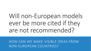 Will non-European models
ever be more cited if they
are not recommended?
HOW CAN WE MAKE VISIBLE IDEAS FROM
NON-EUROPEAN COUNTRIES?
 