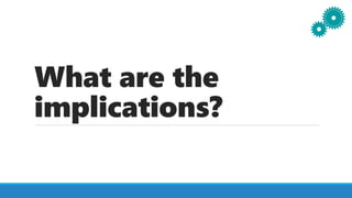 What are the
implications?
 