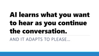 AI learns what you want
to hear as you continue
the conversation.
AND IT ADAPTS TO PLEASE…
 