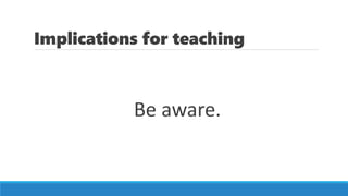 Implications for teaching
Be aware.
 