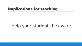 Implications for teaching
Help your students be aware.
 