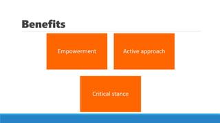 Benefits
Empowerment Active approach
Critical stance
 