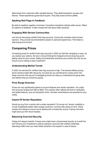 Real stories from customers offer valuable lessons. They detail transaction success and
failures. These experiences guide future buyers. They help avoid common pitfalls.
Spotting Red Flags In Feedback
Be alert to repetitive negative comments. Consistent complaints indicate seller issues. Watch
for patterns in feedback. It often reveals the truth about seller practices.
Engaging With Review Communities
Join forums discussing verified Cash App accounts. Community members share honest
opinions. They provide recommendations based on personal experiences. This fosters a
safe buying environment.
Comparing Prices
Comparing prices for verified Cash App accounts in 2025 can feel like navigating a maze. As
you explore your options, the key is not just finding the cheapest price but ensuring you're
getting value for your money. Safety and authenticity should be your priority. But how do you
ensure you're making a wise investment?
Understanding Market Trends
In 2025, the demand for verified Cash App accounts is high. This demand affects pricing.
Some vendors might offer discounts, but what are you sacrificing for a lower price? Are
these accounts truly secure? Investigating trends can help you understand the going rates
and decide what you should be paying.
Price Range Overview
Prices can vary significantly based on account features and vendor reputation. You might
find accounts ranging from $50 to $500. The variation often reflects the level of verification
and added features, such as transaction limits. Consider what features are essential for your
needs.
Impact Of Vendor Reputation
Would you buy from a vendor with a shaky reputation? Of course not. Vendor credibility is
crucial. Established sellers often charge a premium, but they offer peace of mind. Check
reviews and ratings to ensure you're dealing with a trustworthy source. Paying a bit extra
might save you from future hassles.
Balancing Cost And Security
Cheap isn't always cheerful. A lower price might mean compromised security. Is it worth the
risk? Ensure your investment is safe by opting for accounts with verified credentials.
Spending a little more can mean better protection and support in case of issues.
 