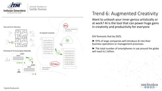 Trend 6: Augmented Creativity
Want to unleash your inner genius artistically or
at work? AI is the tool that can power huge gains
in creativity and productivity for everyone
GIV forecasts that by 2025:
► 97% of large companies will introduce AI into their
business operations or management processes.
► The total number of smartphones in use around the globe
will reach 6.1 billion.
 