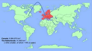 Canada: 9,984,670 km2
The Netherlands: 41,865 km2
(~240x smaller, of which ~19% is water)
 