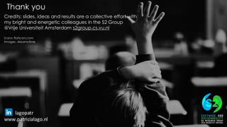 45
Thank you
Credits: slides, ideas and results are a collective effort with
my bright and energetic colleagues in the S2 Group
@Vrije Universiteit Amsterdam s2group.cs.vu.nl
Icons: flaticon.com
Images: dreamstime
lagopatr
www.patricialago.nl
 