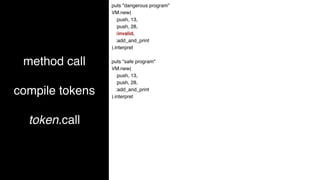 method call
compile tokens
token.call
puts "dangerous program"
VM.new(
:push, 13,
:push, 28,
:invalid,
:add_and_print
).interpret
puts "safe program"
VM.new(
:push, 13,
:push, 28,
:add_and_print
).interpret
 