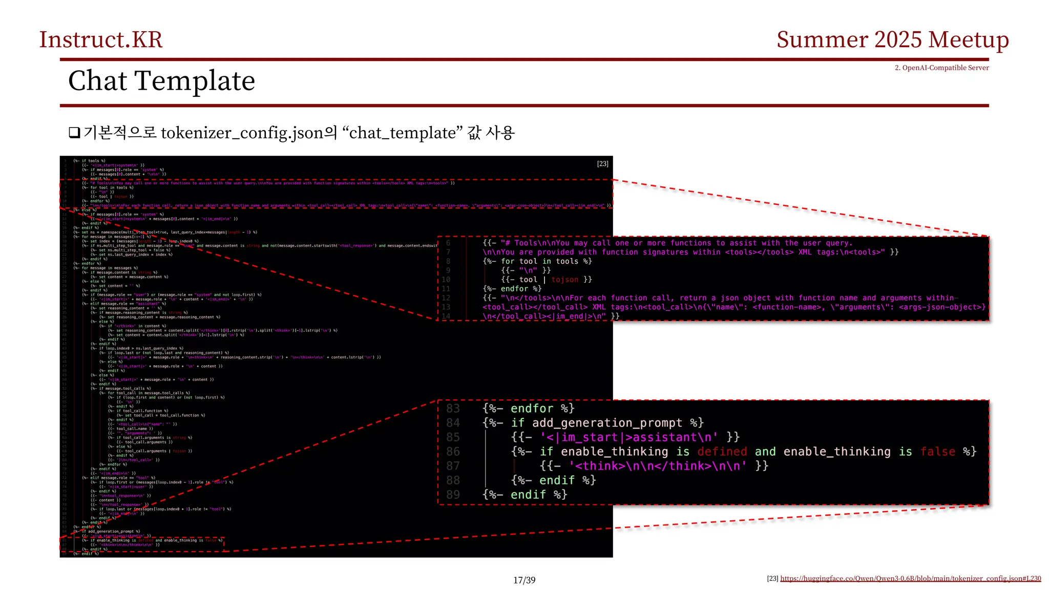 Instruct.KR Summer 2025 Meetup
Chat Template
q tokenizer_config.json “chat_template”
2. OpenAI-Compatible Server
[23] https://huggingface.co/Qwen/Qwen3-0.6B/blob/main/tokenizer_config.json#L230
[23]
17/39
 
