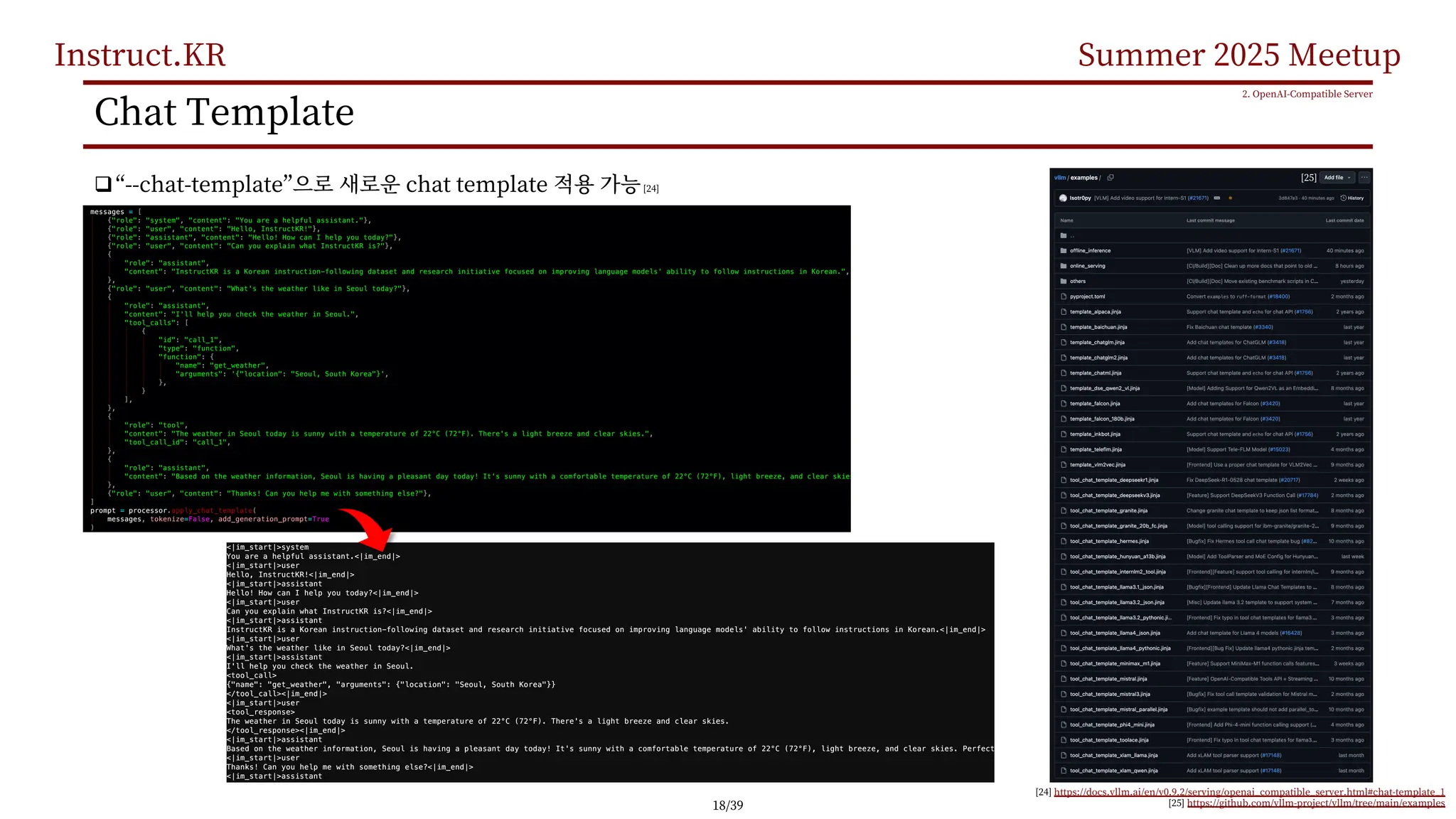 Instruct.KR Summer 2025 Meetup
Chat Template
q“--chat-template” chat template [24]
2. OpenAI-Compatible Server
[24] https://docs.vllm.ai/en/v0.9.2/serving/openai_compatible_server.html#chat-template_1
[25] https://github.com/vllm-project/vllm/tree/main/examples
[25]
18/39
 