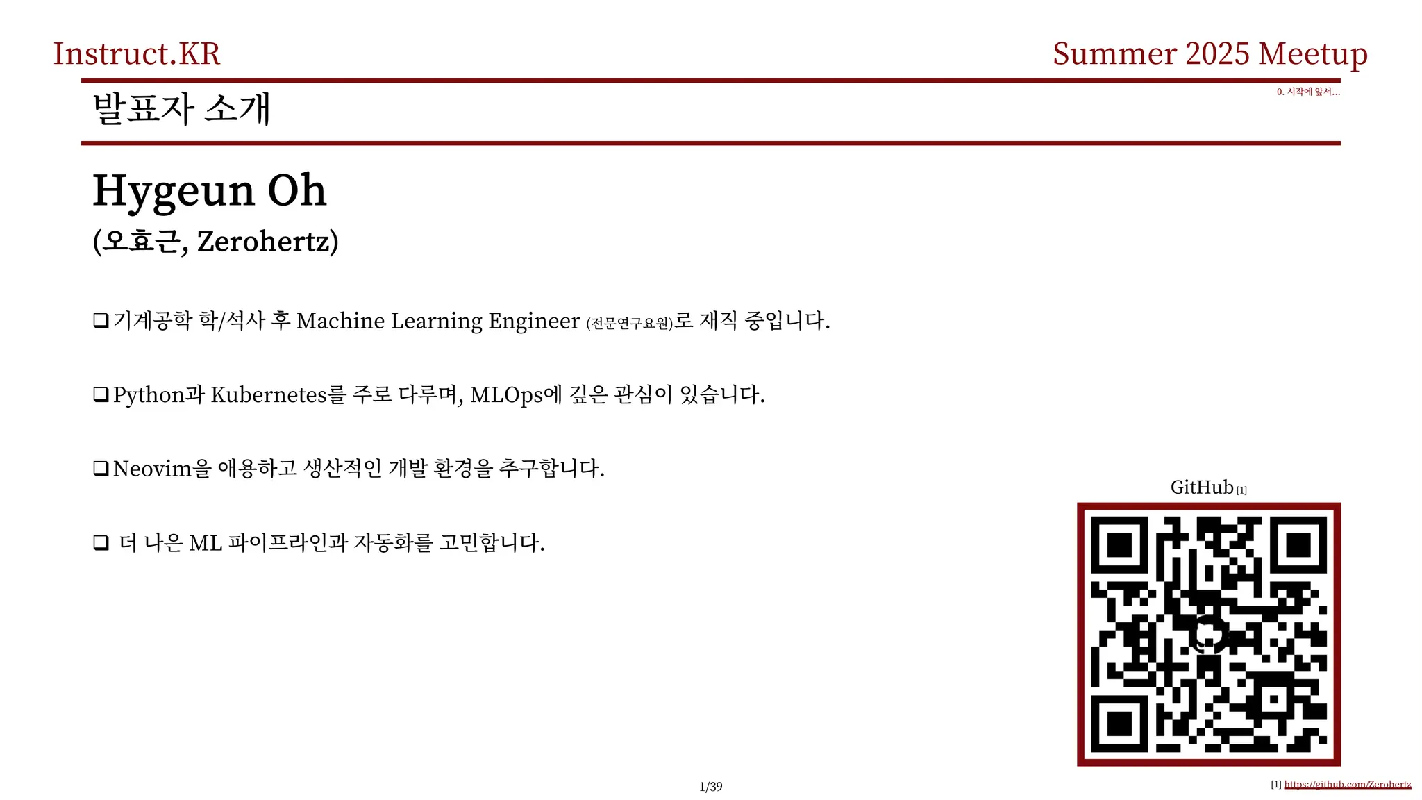 Instruct.KR Summer 2025 Meetup
Hygeun Oh
( , Zerohertz)
q / Machine Learning Engineer ( ) .
qPython Kubernetes , MLOps .
qNeovim .
q ML .
0. ...
[1] https://github.com/Zerohertz
GitHub[1]
1/39
 
