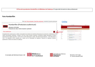 El Fons de la productora Humberfilm a la Biblioteca de Catalunya. El repte dels formats de vídeo professional
Barcelona, Sant Cugat,
27 i 28 de novembre 2025
V Jornades de Patrimoni Sonor i AV
Fons Humberfilm
Catàleg
 