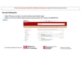 El Fons de la productora Humberfilm a la Biblioteca de Catalunya. El repte dels formats de vídeo professional
Barcelona, Sant Cugat,
27 i 28 de novembre 2025
V Jornades de Patrimoni Sonor i AV
Descripció bibliogràfica
- Vídeo VHS que va arribar a la nostra institució per Dipòsit Legal
- Màster en format U-Matic (vídeo professional) procedent de l'empresa HUMBERFILM
Explora
 