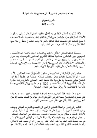 106
‫إستخالص‬ ‫إحكام‬
‫المبنية‬ ‫األمالك‬ ‫مداخيل‬ ‫على‬ ‫الضريبة‬
‫األسباب‬ ‫شرح‬
‫(الفصل‬
33
)
،‫العمل‬ ‫به‬ ‫الجاري‬ ‫الجبائي‬ ‫للتشريع‬ ‫طبقا‬
‫كراء‬ ‫من‬ ‫المتأتي‬ ‫الخام‬ ‫الدخل‬ ‫يتكون‬
‫يضاف‬ ‫المالك‬ ‫قبل‬ ‫من‬ ‫المقبوضة‬ ‫الخام‬ ‫األكرية‬ ‫مبلغ‬ ‫من‬ ‫منها‬ ‫جزء‬ ‫أو‬ ‫المبنية‬ ‫األمالك‬
‫المالك‬ ‫عادة‬ ‫يتحملها‬ ‫التي‬ ‫النفقات‬ ‫مبلغ‬ ‫له‬
‫مب‬ ‫منه‬ ‫ويطرح‬ ‫المتسوغ‬ ‫بها‬ ‫يلزم‬ ‫والتي‬
‫لغ‬
‫المتسوغ‬ ‫عن‬ ‫عوضا‬ ‫المالك‬ ‫يتحملها‬ ‫التي‬ ‫النفقات‬
.
‫األشخاص‬ ‫إلى‬ ‫بالنسبة‬ ‫المبنية‬ ‫األمالك‬ ‫تسويغ‬ ‫من‬ ‫المتأتي‬ ‫الصافي‬ ‫الدخل‬ ‫ويضبط‬
‫طرح‬ ‫بعد‬ ‫للمؤسسات‬ ‫المحاسبي‬ ‫للتشريع‬ ‫مطابقة‬ ‫لمحاسبة‬ ‫الماسكين‬ ‫غير‬ ‫الطبيعيين‬
‫بنسبة‬ ‫تقديري‬ ‫مبلغ‬
20
%
‫الحراسة‬ ‫وأجور‬ ‫التصرف‬ ‫أعباء‬ ‫يمثل‬ ‫الخام‬ ‫الدخل‬ ‫من‬
‫ذلك‬ ‫على‬ ‫عالوة‬ ‫تطرح‬ ‫كما‬ .‫واالستهالكات‬ ‫والتأمينات‬
‫والصيانة‬ ‫اإلصالح‬ ‫مصاريف‬
‫المبررة‬
‫وكذلك‬
‫على‬ ‫المعلوم‬
‫الكرائية‬ ‫القيمة‬
.‫دفعه‬ ‫تم‬ ‫الذي‬
‫باألداء‬ ‫المطالبين‬ ‫عديد‬ ‫أن‬ ‫التطبيق‬ ‫مستوى‬ ‫على‬ ‫تبين‬ ‫ه‬‫أن‬ ‫إلى‬ ‫اإلشارة‬ ‫وتجدر‬ ،‫هذا‬
‫بفواتير‬ ‫أو‬ ‫حقيقية‬ ‫غير‬ ‫وصيانة‬ ‫إصالح‬ ‫بخدمات‬ ‫تتعلق‬ ‫بفواتير‬ ‫االستظهار‬ ‫إلى‬ ‫يعمدون‬
‫عالوة‬ ‫وذلك‬ ‫لألكرية‬ ‫الصافي‬ ‫الدخل‬ ‫ضبط‬ ‫عند‬ ‫طرحها‬ ‫يتم‬ ‫مضخمة‬ ‫مبالغ‬ ‫تتضمن‬
‫بــ‬ ‫المحددة‬ ‫لألعباء‬ ‫التقديرية‬ ‫النسبة‬ ‫على‬
20
%
‫بصفة‬ ‫التقليص‬ ‫إلى‬ ‫يؤدي‬ ‫ما‬ ‫وهو‬ ،
‫على‬ ‫سلبا‬ ‫ويؤثر‬ ‫الضريبة‬ ‫قاعدة‬ ‫من‬ ‫هامة‬
.‫الجبائية‬ ‫الموارد‬
‫صعوبات‬ ‫عدة‬ ‫يواجهون‬ ‫الجبائية‬ ‫المراقبة‬ ‫مصالح‬ ‫أعوان‬ ‫فإن‬ ،‫ذلك‬ ‫على‬ ‫عالوة‬
‫كان‬ ‫إذا‬ ‫خاصة‬ ‫قيمتها‬ ‫ومن‬ ‫بها‬ ‫اإلدالء‬ ‫يتم‬ ‫التي‬ ‫الفواتير‬ ‫صحة‬ ‫من‬ ‫التثبت‬ ‫مستوى‬ ‫على‬
.‫للكراء‬ ‫مخصص‬ ‫مبني‬ ‫عقار‬ ‫من‬ ‫ألكثر‬ ‫مالكا‬ ‫باألمر‬ ‫المعني‬
،‫لذلك‬
‫إطار‬ ‫وفي‬
‫مواصلة‬
‫ا‬
‫الرامي‬ ‫لتمشى‬
‫و‬ ‫الجبائي‬ ‫للتهرب‬ ‫التصدي‬ ‫إلى‬
‫بهدف‬
‫ترشيد‬
‫المداخيل‬ ‫إلى‬ ‫بالنسبة‬ ‫الدخل‬ ‫على‬ ‫للضريبة‬ ‫التقديرية‬ ‫القاعدة‬
‫من‬ ‫المتأتية‬
‫كراء‬
‫المبنية‬ ‫األمالك‬
،‫الجبائية‬ ‫المداخيل‬ ‫في‬ ‫مساهمتها‬ ‫وتحسين‬ ‫ضبطها‬ ‫طريقة‬ ‫وإحكام‬
‫يتالءم‬ ‫ال‬ ‫المبررة‬ ‫الوثائق‬ ‫أساس‬ ‫على‬ ‫والصيانة‬ ‫اإلصالح‬ ‫مصاريف‬ ‫طرح‬ ‫أن‬ ‫وباعتبار‬
‫اإلصالح‬ ‫مصاريف‬ ‫إدراج‬ ‫يقترح‬ ،‫تقديري‬ ‫أساس‬ ‫على‬ ‫الضريبة‬ ‫قاعدة‬ ‫ضبط‬ ‫مبدأ‬ ‫مع‬
‫ضمن‬ ‫والصيانة‬
‫التقديري‬ ‫الطرح‬
‫بـنسبة‬ ‫المحدد‬
20
%
‫هو‬ ‫كما‬ ‫وذلك‬ ‫الخام‬ ‫الدخل‬ ‫من‬
 