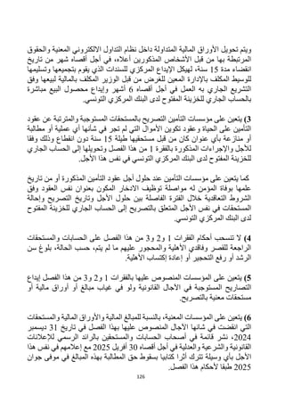 126
‫و‬
‫ي‬
‫تم‬
‫تحويل‬
‫والحقوق‬ ‫المعنية‬ ‫االلكتروني‬ ‫التداول‬ ‫نظام‬ ‫داخل‬ ‫المتداولة‬ ‫المالية‬ ‫األوراق‬
‫أعاله‬ ‫المذكورين‬ ‫األشخاص‬ ‫قبل‬ ‫من‬ ‫بها‬ ‫المرتبطة‬
،
‫في‬
‫أجل‬
‫تاريخ‬ ‫من‬ ‫شهر‬ ‫أقصاه‬
‫مدة‬ ‫انقضاء‬
15
،‫سنة‬
‫ل‬
‫للسندات‬ ‫المركزي‬ ‫اإليداع‬ ‫هيكل‬
‫ال‬
‫ذ‬
‫ي‬
‫ي‬
‫وت‬ ‫بتجميعها‬ ‫قوم‬
‫سليمها‬
‫للوسيط‬
‫باإلدارة‬ ‫المكلف‬
‫للغرض‬ ‫المعين‬
‫بالمالية‬ ‫المكلف‬ ‫الوزير‬ ‫قبل‬ ‫من‬
‫وفق‬ ‫لبيعها‬
‫أقصاه‬ ‫أجل‬ ‫في‬ ‫العمل‬ ‫به‬ ‫الجاري‬ ‫التشريع‬
6
‫أ‬
‫البيع‬ ‫محصول‬ ‫وإيداع‬ ‫شهر‬
‫مباشرة‬
‫ب‬
‫الحس‬
‫للخزينة‬ ‫الجاري‬ ‫اب‬
.‫التونسي‬ ‫المركزي‬ ‫البنك‬ ‫لدى‬ ‫المفتوح‬
3
)
‫عقود‬ ‫عن‬ ‫والمترتبة‬ ‫المستوجبة‬ ‫بالمستحقات‬ ‫التصريح‬ ‫التأمين‬ ‫مؤسسات‬ ‫على‬ ‫يتعين‬
‫األموال‬ ‫تكوين‬ ‫وعقود‬ ‫الحياة‬ ‫على‬ ‫التأمين‬
‫ش‬ ‫في‬ ‫تجر‬ ‫لم‬ ‫التي‬
‫أ‬
‫عملية‬ ‫أي‬ ‫نها‬
‫مطالبة‬ ‫أو‬
‫منازعة‬ ‫أو‬
‫قبل‬ ‫من‬ ‫كان‬ ‫عنوان‬ ‫بأي‬
‫طيلة‬ ‫مستحقيها‬
15
‫وفقا‬ ‫وذلك‬ ‫انقطاع‬ ‫دون‬ ‫سنة‬
‫بالفقرة‬ ‫المذكورة‬ ‫واإلجراءات‬ ‫لألجل‬
1
‫الجاري‬ ‫الحساب‬ ‫إلى‬ ‫وتحويلها‬ ‫الفصل‬ ‫هذا‬ ‫من‬
.‫األجل‬ ‫هذا‬ ‫نفس‬ ‫في‬ ‫التونسي‬ ‫المركزي‬ ‫البنك‬ ‫لدى‬ ‫المفتوح‬ ‫للخزينة‬
‫كما‬
‫على‬ ‫يتعين‬
‫التأمين‬ ‫مؤسسات‬
‫عق‬ ‫أجل‬ ‫حلول‬ ‫عند‬
‫و‬
‫د‬
‫المذكورة‬ ‫التأمين‬
‫أو‬
‫تاريخ‬ ‫من‬
‫علمه‬
‫ا‬
‫المؤم‬ ‫بوفاة‬
‫له‬ ‫ن‬
‫مواصلة‬
‫ال‬ ‫نفس‬ ‫بعنوان‬ ‫المكون‬ ‫االدخار‬ ‫توظيف‬
‫وفق‬ ‫عقود‬
‫وتاريخ‬ ‫األجل‬ ‫حلول‬ ‫بين‬ ‫الفاصلة‬ ‫الفترة‬ ‫خالل‬ ‫التعاقدية‬ ‫الشروط‬
‫و‬ ‫التصريح‬
‫إحالة‬
‫بالتصريح‬ ‫المتعلق‬ ‫األجل‬ ‫نفس‬ ‫في‬ ‫المستحقات‬
‫المفتوح‬ ‫للخزينة‬ ‫الجاري‬ ‫الحساب‬ ‫إلى‬
.‫التونسي‬ ‫المركزي‬ ‫البنك‬ ‫لدى‬
4
)
‫الفقرات‬ ‫أحكام‬ ‫تنسحب‬ ‫ال‬
1
‫و‬
2
‫و‬
3
‫والمستحقات‬ ‫الحسابات‬ ‫على‬ ‫الفصل‬ ‫هذا‬ ‫من‬
‫حسب‬ ،‫يتم‬ ‫لم‬ ‫ما‬ ‫عليهم‬ ‫والمحجور‬ ‫األهلية‬ ‫وفاقدي‬ ‫للقصر‬ ‫الراجعة‬
،‫الحالة‬
‫سن‬ ‫بلوغ‬
.‫األهلية‬ ‫إكتساب‬ ‫إعادة‬ ‫أو‬ ‫التحجير‬ ‫رفع‬ ‫أو‬ ‫الرشد‬
5
)
‫على‬ ‫يتعين‬
‫بالفقرات‬ ‫عليها‬ ‫المنصوص‬ ‫المؤسسات‬
1
‫و‬
2
‫و‬
3
‫الفصل‬ ‫هذا‬ ‫من‬
‫إيداع‬
‫التص‬
‫ا‬
‫ريح‬
‫القانونية‬ ‫اآلجال‬ ‫في‬ ‫المستوجبة‬
‫أو‬ ‫مالية‬ ‫أوراق‬ ‫أو‬ ‫مبالغ‬ ‫غياب‬ ‫في‬ ‫ولو‬
.‫بالتصريح‬ ‫معنية‬ ‫مستحقات‬
6
)
‫ل‬ ‫بالنسبة‬ ،‫المعنية‬ ‫المؤسسات‬ ‫على‬ ‫يتعين‬
‫ل‬
‫مبالغ‬
‫المالية‬
‫و‬ ‫المالية‬ ‫واألوراق‬
‫المستحقات‬
‫انقض‬ ‫التي‬
‫ت‬
‫شانها‬ ‫في‬
‫الفصل‬ ‫بهذا‬ ‫عليها‬ ‫المنصوص‬ ‫اآلجال‬
‫تاريخ‬ ‫في‬
31
‫ديسمبر‬
2024
‫لإلعالنات‬ ‫الرسمي‬ ‫بالرائد‬ ‫والمستحقين‬ ‫الحسابات‬ ‫أصحاب‬ ‫في‬ ‫قائمة‬ ‫نشر‬ ،
‫أقصاه‬ ‫أجل‬ ‫في‬ ‫والعدلية‬ ‫والشرعية‬ ‫القانونية‬
30
‫أفريل‬
2025
‫هذا‬ ‫نفس‬ ‫في‬ ‫إعالمهم‬ ‫مع‬
‫األجل‬
‫كتابيا‬ ‫أثرا‬ ‫تترك‬ ‫وسيلة‬ ‫بأي‬
‫جوان‬ ‫موفى‬ ‫في‬ ‫المبالغ‬ ‫بهذه‬ ‫المطالبة‬ ‫حق‬ ‫بسقوط‬
2025
‫الفص‬ ‫هذا‬ ‫ألحكام‬ ‫طبقا‬
.‫ل‬
 