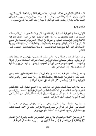 128
‫التزويد‬ ‫أذون‬ ‫واستعمال‬ ‫التقادم‬ ‫ورفع‬ ‫اإلسترجاعات‬ ‫مطالب‬ ‫في‬ ‫للنظر‬ ‫ة‬‫القار‬ ‫جنة‬‫الل‬
‫أقصاه‬ ‫أجل‬ ‫في‬ ‫وذلك‬ ‫المالية‬ ‫بوزارة‬ ‫اليدوية‬
4
‫رأي‬ ‫ويكون‬ .‫التحويل‬ ‫تاريخ‬ ‫من‬ ‫سنوات‬
‫ملزما‬ ‫اللجنة‬
.‫صدوره‬ ‫تاريخ‬ ‫من‬ ‫أشهر‬ ‫ستة‬ ‫يتجاوز‬ ‫ال‬ ‫أجل‬ ‫في‬ ‫تنفيذه‬ ‫ويتعين‬ ‫لإلدارة‬
‫الفصل‬
39
:
‫تتولى‬
‫الجبائية‬ ‫المراقبة‬ ‫مصالح‬
‫مراقبة‬
‫احترام‬
‫ال‬
‫واجب‬
‫المؤسسات‬ ‫على‬ ‫المحمولة‬ ‫ات‬
‫بالفصل‬ ‫عليها‬ ‫المنصوص‬
37
‫القانون‬ ‫هذا‬ ‫من‬
‫المراقبة‬ ‫أعمال‬ ‫إطار‬ ‫في‬ ‫لها‬ ‫ويحق‬ ،
‫أو‬ ‫المعنية‬ ‫المؤسسات‬ ‫لدى‬ ‫االطالع‬
‫جميع‬ ‫على‬ ‫والخاصة‬ ‫العمومية‬ ‫الهياكل‬ ‫من‬ ‫غيرها‬
‫الضرورية‬ ‫اإلعالمية‬ ‫والتطبيقات‬ ‫والمنظومات‬ ‫والبرامج‬ ‫والوثائق‬ ‫والسندات‬ ‫الدفاتر‬
‫والسر‬ ‫المهني‬ ‫بالسر‬ ‫مجابهتها‬ ‫يمكن‬ ‫وال‬ .‫االقتضاء‬ ‫عند‬ ‫منها‬ ‫نسخ‬ ‫وأخذ‬ ‫المراقبة‬ ‫ألعمال‬
.‫البنكي‬
‫للغ‬ ‫مكلف‬ ‫رقابي‬ ‫فريق‬ ‫بواسطة‬ ‫المراقبة‬ ‫عملية‬ ‫وتتم‬
‫لألداءات‬ ‫العام‬ ‫المدير‬ ‫قبل‬ ‫من‬ ‫رض‬
‫الدولة‬ ‫بأعوان‬ ‫االستعانة‬ ‫المراقبة‬ ‫أعمال‬ ‫إطار‬ ‫في‬ ‫الجباية‬ ‫لمصالح‬ ‫ويمكن‬ .‫ينوبه‬ ‫من‬ ‫أو‬
‫المالية‬ ‫وزير‬ ‫من‬ ‫بتكليف‬ ‫بخبراء‬ ‫أو‬ ‫العمومية‬ ‫الهياكل‬ ‫من‬ ‫وغيرها‬ ‫العمومية‬ ‫والمؤسسات‬
.‫ذلك‬ ‫في‬ ‫المالية‬ ‫وزير‬ ‫له‬ ‫فوض‬ ‫من‬ ‫أو‬
‫إلعالم‬ ‫المراقبة‬ ‫عمليات‬ ‫وتخضع‬
‫المنصوص‬ ‫بالطرق‬ ‫المعنية‬ ‫المؤسسة‬ ‫الى‬ ‫يبلغ‬ ‫مسبق‬
‫الفصل‬ ‫من‬ ‫األولى‬ ‫بالفقرة‬ ‫عليها‬
10
‫وبالفصل‬
10
‫واإلجراءات‬ ‫الحقوق‬ ‫مجلة‬ ‫من‬ ‫مكرر‬
‫وذلك‬ ‫الجبائية‬
15
.‫المراقبة‬ ‫عملية‬ ‫انطالق‬ ‫قبل‬ ‫األقل‬ ‫على‬ ‫يوما‬
‫وذل‬ ‫إليها‬ ‫المشار‬ ‫التبليغ‬ ‫طرق‬ ‫بنفس‬ ‫المراقبة‬ ‫بنتائج‬ ‫المعنية‬ ‫المؤسسة‬ ‫اعالم‬ ‫ويتم‬
‫لتقديم‬ ‫ك‬
‫أقصاه‬ ‫أجل‬ ‫في‬ ‫االقتضاء‬ ‫عند‬ ‫اعتراضها‬
30
.‫االعالم‬ ‫تبليغ‬ ‫تاريخ‬ ‫من‬ ‫يوما‬
‫تجسيم‬ ‫ويقع‬
‫في‬ ‫الدولة‬ ‫خزينة‬ ‫إلى‬ ‫المطلوبة‬ ‫المبالغ‬ ‫بتحويل‬ ‫ا‬‫جزئي‬ ‫أو‬ ‫ا‬‫كلي‬ ‫النتائج‬ ‫تلك‬ ‫على‬ ‫موافقتها‬
‫أجل‬
3
.‫المذكور‬ ‫االعتراض‬ ‫أجل‬ ‫انقضاء‬ ‫من‬ ‫أيام‬
‫ص‬ ‫في‬ ‫وخطايا‬ ‫أصال‬ ‫المطلوبة‬ ‫المبالغ‬ ‫تستخلص‬
‫والمؤسسة‬ ‫اإلدارة‬ ‫بين‬ ‫االتفاق‬ ‫عدم‬ ‫ورة‬
،‫لذلك‬ ‫المحدد‬ ‫األجل‬ ‫في‬ ‫عليها‬ ‫االعتراض‬ ‫عدم‬ ‫صورة‬ ‫في‬ ‫أو‬ ‫المراقبة‬ ‫نتائج‬ ‫حول‬ ‫المعنية‬
.‫ينوبه‬ ‫من‬ ‫أو‬ ‫لألداءات‬ ‫العام‬ ‫المدير‬ ‫يصدره‬ ‫قرار‬ ‫بواسطة‬
‫بالفقرة‬ ‫عليهما‬ ‫المنصوص‬ ‫والنشر‬ ‫اإلعالم‬ ‫بواجب‬ ‫االخالل‬ ‫عن‬ ‫يترتب‬ ‫ال‬
6
‫الفصل‬ ‫من‬
37
‫و‬
‫ب‬
‫الفقرة‬
1
‫من‬
‫الفصل‬
38
‫القانون‬ ‫هذا‬ ‫من‬
‫بصحة‬ ‫مساس‬ ‫أي‬
.‫المراقبة‬ ‫أعمال‬
 