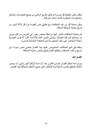 130
‫والوثائق‬ ‫المعلومات‬ ‫جميع‬ ‫من‬ ‫الرقابي‬ ‫الفريق‬ ‫تمكن‬ ‫لم‬ ‫مؤسسة‬ ‫كل‬ ‫الخطية‬ ‫بنفس‬ ‫تعاقب‬
‫والمنظومات‬
.‫المراقبة‬ ‫أعمال‬ ‫إلتمام‬ ‫المطلوبة‬
‫من‬ ‫أشهر‬ ‫ثالثة‬ ‫كل‬ ‫ة‬‫مر‬ ‫العقوبة‬ ‫نفس‬ ‫تطبيق‬ ‫مع‬ ‫المخالفات‬ ‫هذه‬ ‫من‬ ‫كل‬ ‫معاينة‬ ‫يمكن‬
.‫السابقة‬ ‫المخالفة‬ ‫معاينة‬ ‫تاريخ‬
‫عونين‬ ‫قبل‬ ‫من‬ ‫الغرض‬ ‫في‬ ‫يحرر‬ ‫محضر‬ ‫بواسطة‬ ‫إليها‬ ‫المشار‬ ‫المخالفات‬ ‫معاينة‬ ‫تتم‬
‫ا‬ ‫المدير‬ ‫ويتولى‬ .‫الجبائية‬ ‫المراقبة‬ ‫مصالح‬ ‫من‬
‫العمومية‬ ‫الدعوى‬ ‫إثارة‬ ‫لألداءات‬ ‫لعام‬
‫بتونس‬ ‫اإلبتدائية‬ ‫المحكمة‬ ‫لدى‬ ‫الجمهورية‬ ‫وكيل‬ ‫إلى‬ ‫المحاضر‬ ‫وإحالة‬
1
.
‫من‬ ‫سنوات‬ ‫خمس‬ ‫بمضي‬ ‫الفصل‬ ‫بهذا‬ ‫عليها‬ ‫المنصوص‬ ‫المخالفات‬ ‫تتبع‬ ‫حق‬ ‫يسقط‬
.‫المخالفة‬ ‫معاينة‬ ‫محضر‬ ‫بتبليغ‬ ‫التقادم‬ ‫وينقطع‬ .‫المخالفة‬ ‫إرتكاب‬ ‫تاريخ‬
‫الفصل‬
42
:
‫الفصل‬ ‫أحكام‬ ‫مراعاة‬ ‫مع‬
65
‫عدد‬ ‫القانون‬ ‫من‬
13
‫لسنة‬
2023
‫في‬ ‫المؤرخ‬
11
‫ديسمبر‬
2023
‫لسنة‬ ‫المالية‬ ‫بقانون‬ ‫المتعلق‬
2024
،
.‫الفصل‬ ‫لهذا‬ ‫المخالفة‬ ‫األحكام‬ ‫جميع‬ ‫تلغى‬
 