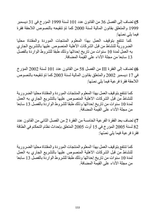 153
5
)
‫الفصل‬ ‫إلى‬ ‫تضاف‬
36
‫عدد‬ ‫القانون‬ ‫من‬
101
‫لسنة‬
1999
‫في‬ ‫المؤرخ‬
31
‫ديسمبر‬
1999
‫لسنة‬ ‫المالية‬ ‫بقانون‬ ‫والمتعلق‬
2000
‫فقرة‬ ‫الالحقة‬ ‫بالنصوص‬ ‫تنقيحه‬ ‫تم‬ ‫كما‬
‫ها‬‫نص‬ ‫يلي‬ ‫فيما‬
:
‫كما‬
‫محليا‬ ‫والمقتناة‬ ‫الموردة‬ ‫المنتجات‬ ‫المعلوم‬ ‫بهذا‬ ‫العمل‬ ‫بتوقيف‬ ‫تنتفع‬
‫الشركات‬ ‫قبل‬ ‫من‬ ‫للنشاط‬ ‫الضرورية‬
‫األ‬
‫الجاري‬ ‫بالتشريع‬ ‫عليها‬ ‫المنصوص‬ ‫هلية‬
‫العمل‬ ‫به‬
‫لمدة‬
10
‫إحداثها‬ ‫تاريخ‬ ‫من‬ ‫سنوات‬
‫للشروط‬ ‫طبقا‬ ‫وذلك‬
‫بالفصل‬ ‫الواردة‬
13
‫مجلة‬ ‫من‬ ‫سابعا‬
‫القيمة‬ ‫على‬ ‫األداء‬
‫المضافة‬
.
6
)
‫الفقرة‬ ‫إلى‬ ‫تضاف‬
III
‫الفصل‬ ‫من‬
58
‫عدد‬ ‫القانون‬ ‫من‬
101
‫لسنة‬
2002
‫المؤرخ‬
‫في‬
17
‫ديسمبر‬
2002
‫لسنة‬ ‫المالية‬ ‫بقانون‬ ‫والمتعلق‬
2003
‫بالنصوص‬ ‫تنقيحه‬ ‫تم‬ ‫كما‬
‫ها‬‫نص‬ ‫يلي‬ ‫فيما‬ ‫فرعية‬ ‫فقرة‬ ‫الالحقة‬
:
‫كما‬
‫تنتفع‬
‫العم‬ ‫بتوقيف‬
‫الموردة‬ ‫المنتجات‬ ‫المعلوم‬ ‫بهذا‬ ‫ل‬
‫الضرورية‬ ‫محليا‬ ‫والمقتناة‬
‫العمل‬ ‫به‬ ‫الجاري‬ ‫بالتشريع‬ ‫عليها‬ ‫المنصوص‬ ‫االهلية‬ ‫الشركات‬ ‫قبل‬ ‫من‬ ‫للنشاط‬
‫لمدة‬
10
‫إحداثها‬ ‫تاريخ‬ ‫من‬ ‫سنوات‬
‫بالفصل‬ ‫الواردة‬ ‫للشروط‬ ‫طبقا‬ ‫وذلك‬
13
‫سابعا‬
‫المضافة‬ ‫القيمة‬ ‫على‬ ‫األداء‬ ‫مجلة‬ ‫من‬
.
7
)
‫بعد‬ ‫تضاف‬
‫الفقرة‬ ‫من‬ ‫الخامسة‬ ‫الفرعية‬ ‫الفقرة‬
2
‫عدد‬ ‫القانون‬ ‫من‬ ‫الثاني‬ ‫الفصل‬ ‫من‬
82
‫لسنة‬
2005
‫في‬ ‫المؤرخ‬
15
‫أوت‬
2005
‫الطاقة‬ ‫في‬ ‫م‬‫التحكـ‬ ‫نظام‬ ‫بإحداث‬ ‫المتعلق‬
‫ها‬‫نص‬ ‫يلي‬ ‫فيما‬ ‫فرعية‬ ‫فقرة‬
:
‫كما‬
‫الضرورية‬ ‫محليا‬ ‫والمقتناة‬ ‫الموردة‬ ‫المنتجات‬ ‫المعلوم‬ ‫بهذا‬ ‫العمل‬ ‫بتوقيف‬ ‫تنتفع‬
‫العمل‬ ‫به‬ ‫الجاري‬ ‫بالتشريع‬ ‫عليها‬ ‫المنصوص‬ ‫االهلية‬ ‫الشركات‬ ‫قبل‬ ‫من‬ ‫للنشاط‬
‫لمدة‬
10
‫إحداثها‬ ‫تاريخ‬ ‫من‬ ‫سنوات‬
‫بالفصل‬ ‫الواردة‬ ‫للشروط‬ ‫طبقا‬ ‫وذلك‬
13
‫سابعا‬
‫المضافة‬ ‫القيمة‬ ‫على‬ ‫األداء‬ ‫مجلة‬ ‫من‬
.
 