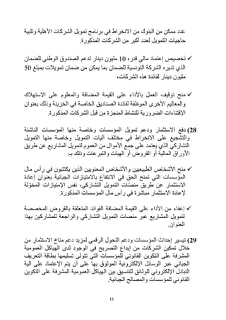15
‫وتلبية‬ ‫األهلية‬ ‫الشركات‬ ‫تمويل‬ ‫برنامج‬ ‫في‬ ‫االنخراط‬ ‫من‬ ‫البنوك‬ ‫من‬ ‫ممكن‬ ‫عدد‬
.‫المذكورة‬ ‫الشركات‬ ‫من‬ ‫أكبر‬ ‫لعدد‬ ‫التمويل‬ ‫حاجيات‬

‫تخصيص‬
‫إ‬
‫قدره‬ ‫مالي‬ ‫عتماد‬
10
‫للضمان‬ ‫الوطني‬ ‫الصندوق‬ ‫لدعم‬ ‫دينار‬ ‫مليون‬
‫بمبلغ‬ ‫تمويالت‬ ‫ضمان‬ ‫من‬ ‫يمكن‬ ‫بما‬ ‫للضمان‬ ‫التونسية‬ ‫الشركة‬ ‫تديره‬ ‫الذي‬
50
،‫الشركات‬ ‫هذه‬ ‫لفائدة‬ ‫دينار‬ ‫مليون‬

‫المضافة‬ ‫القيمة‬ ‫على‬ ‫باألداء‬ ‫العمل‬ ‫توقيف‬ ‫منح‬
‫االستهالك‬ ‫على‬ ‫والمعلوم‬
‫بعنوان‬ ‫وذلك‬ ‫الخزينة‬ ‫في‬ ‫الخاصة‬ ‫الصناديق‬ ‫لفائدة‬ ‫الموظفة‬ ‫األخرى‬ ‫والمعاليم‬
‫الضرور‬ ‫اإلقتناءات‬
.‫المذكورة‬ ‫الشركات‬ ‫قبل‬ ‫من‬ ‫المنجزة‬ ‫للنشاط‬ ‫ية‬
28
)
‫الناشئة‬ ‫المؤسسات‬ ‫منها‬ ‫وخاصة‬ ‫المؤسسات‬ ‫تمويل‬ ‫ودعم‬ ‫االستثمار‬ ‫دفع‬
‫التمويل‬ ‫منها‬ ‫وخاصة‬ ‫التمويل‬ ‫آليات‬ ‫مختلف‬ ‫في‬ ‫االنخراط‬ ‫على‬ ‫والتشجيع‬
‫طريق‬ ‫عن‬ ‫المشاريع‬ ‫لتمويل‬ ‫العموم‬ ‫من‬ ‫األموال‬ ‫جمع‬ ‫على‬ ‫يعتمد‬ ‫الذي‬ ‫التشاركي‬
‫المالية‬ ‫األوراق‬
:‫بـ‬ ‫وذلك‬ ‫والتبرعات‬ ‫الهبات‬ ‫أو‬ ‫القروض‬ ‫أو‬

‫مال‬ ‫رأس‬ ‫في‬ ‫يكتتبون‬ ‫الذين‬ ‫المعنويين‬ ‫واألشخاص‬ ‫الطبيعيين‬ ‫األشخاص‬ ‫منح‬
‫إعادة‬ ‫بعنوان‬ ‫الجبائية‬ ‫باالمتيازات‬ ‫االنتفاع‬ ‫في‬ ‫الحق‬ ‫تمنح‬ ‫التي‬ ‫المؤسسات‬
‫لة‬‫المخو‬ ‫اإلمتيازات‬ ‫نفس‬ ،‫التشاركي‬ ‫التمويل‬ ‫ات‬‫منص‬ ‫طريق‬ ‫عن‬ ‫االستثمار‬
‫إلعادة‬
.‫المذكورة‬ ‫المؤسسات‬ ‫مال‬ ‫رأس‬ ‫في‬ ‫مباشرة‬ ‫االستثمار‬

‫المخصصة‬ ‫بالقروض‬ ‫المتعلقة‬ ‫الفوائد‬ ‫المضافة‬ ‫القيمة‬ ‫على‬ ‫األداء‬ ‫من‬ ‫إعفاء‬
‫بهذا‬ ‫للمشاركين‬ ‫والراجعة‬ ‫التشاركي‬ ‫التمويل‬ ‫منصات‬ ‫عبر‬ ‫المشاريع‬ ‫لتمويل‬
.‫العنوان‬
29
)
‫المؤسسات‬ ‫إحداث‬ ‫تيسير‬
‫الرقمي‬ ‫التحول‬ ‫ودعم‬
‫ل‬
‫االستثمار‬ ‫مناخ‬ ‫دعم‬ ‫مزيد‬
‫من‬
‫تمكين‬ ‫خالل‬
‫الشركات‬
‫الوجود‬ ‫في‬ ‫التصريح‬ ‫إيداع‬ ‫من‬
‫ل‬
‫ا‬ ‫دى‬
‫العمومية‬ ‫لهياكل‬
‫للمؤسسات‬ ‫القانوني‬ ‫التكوين‬ ‫على‬ ‫المشرفة‬
‫بطاقة‬ ‫تسليمها‬ ‫تتولى‬ ‫التي‬
‫ال‬
‫ت‬
‫عر‬
‫ي‬
‫ف‬
‫الجبائي‬
‫بها‬ ‫الموثوق‬ ‫اإللكترونية‬ ‫الوسائل‬ ‫عبر‬
‫اإلعتماد‬ ‫يتم‬ ‫أن‬ ‫على‬
‫آلية‬ ‫على‬
‫اإللكتروني‬ ‫التبادل‬
‫للوثائق‬
‫بين‬ ‫للتنسيق‬
‫ا‬
‫التكوين‬ ‫على‬ ‫المشرفة‬ ‫العمومية‬ ‫لهياكل‬
‫للمؤسسات‬ ‫القانوني‬
‫الجبائية‬ ‫والمصالح‬
.
 