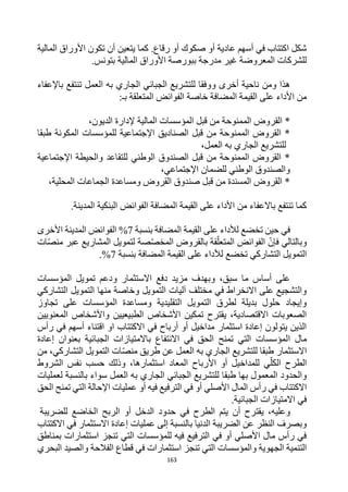 163
‫أن‬ ‫يتعين‬ ‫كما‬ .‫رقاع‬ ‫أو‬ ‫صكوك‬ ‫أو‬ ‫عادية‬ ‫أسهم‬ ‫في‬ ‫اكتتاب‬ ‫شكل‬
‫المالية‬ ‫األوراق‬ ‫تكون‬
.‫بتونس‬ ‫المالية‬ ‫األوراق‬ ‫ببورصة‬ ‫مدرجة‬ ‫غير‬ ‫المعروضة‬ ‫للشركات‬
‫و‬ ‫أخرى‬ ‫ناحية‬ ‫ومن‬ ‫هذا‬
‫العمل‬ ‫به‬ ‫الجاري‬ ‫الجبائي‬ ‫للتشريع‬ ‫وفقا‬
‫باإلعفاء‬ ‫تنتفع‬
‫الم‬ ‫القيمة‬ ‫على‬ ‫األداء‬ ‫من‬
‫ضافة‬
‫خاصة‬
‫الفوائ‬
‫ض‬
:‫بـ‬ ‫المتعلقة‬
‫إلدارة‬ ‫المالية‬ ‫المؤسسات‬ ‫قبل‬ ‫من‬ ‫الممنوحة‬ ‫القروض‬ *
،‫الديون‬
‫طبقا‬ ‫المكونة‬ ‫للمؤسسات‬ ‫اإلجتماعية‬ ‫الصناديق‬ ‫قبل‬ ‫من‬ ‫الممنوحة‬ ‫القروض‬ *
،‫العمل‬ ‫به‬ ‫الجاري‬ ‫للتشريع‬
‫اإلجتماعية‬ ‫والحيطة‬ ‫للتقاعد‬ ‫الوطني‬ ‫الصندوق‬ ‫قبل‬ ‫من‬ ‫الممنوحة‬ ‫القروض‬ *
،‫اإلجتماعي‬ ‫للضمان‬ ‫الوطني‬ ‫والصندوق‬
‫الجماعات‬ ‫ومساعدة‬ ‫القروض‬ ‫صندوق‬ ‫قبل‬ ‫من‬ ‫المسندة‬ ‫القروض‬ *
‫المحلية‬
،
.‫المدينة‬ ‫البنكية‬ ‫الفوائض‬ ‫المضافة‬ ‫القيمة‬ ‫على‬ ‫األداء‬ ‫من‬ ‫باالعفاء‬ ‫تنتفع‬ ‫كما‬
‫بنسبة‬ ‫المضافة‬ ‫القيمة‬ ‫على‬ ‫لألداء‬ ‫تخضع‬ ‫حين‬ ‫في‬
7
%
‫المدينة‬ ‫الفوائض‬
‫األخرى‬
‫فإن‬ ‫وبالتالي‬
‫الفوائ‬
‫ض‬
‫ات‬‫منص‬ ‫عبر‬ ‫المشاريع‬ ‫لتمويل‬ ‫صة‬‫المخص‬ ‫بالقروض‬ ‫قة‬‫المتعل‬
‫التشاركي‬ ‫التمويل‬
‫تخضع‬
‫المضافة‬ ‫القيمة‬ ‫على‬ ‫لألداء‬
‫بنسبة‬
7
%
.
‫المؤسسات‬ ‫تمويل‬ ‫ودعم‬ ‫االستثمار‬ ‫دفع‬ ‫مزيد‬ ‫وبهدف‬ ،‫سبق‬ ‫ما‬ ‫أساس‬ ‫على‬
‫التشاركي‬ ‫التمويل‬ ‫منها‬ ‫وخاصة‬ ‫التمويل‬ ‫آليات‬ ‫مختلف‬ ‫في‬ ‫االنخراط‬ ‫على‬ ‫والتشجيع‬
‫تجاوز‬ ‫على‬ ‫المؤسسات‬ ‫ومساعدة‬ ‫التقليدية‬ ‫التمويل‬ ‫لطرق‬ ‫بديلة‬ ‫حلول‬ ‫وإيجاد‬
‫وا‬ ‫الطبيعيين‬ ‫األشخاص‬ ‫تمكين‬ ‫يقترح‬ ،‫االقتصادية‬ ‫الصعوبات‬
‫المعنويين‬ ‫ألشخاص‬
‫رأس‬ ‫في‬ ‫أسهم‬ ‫اقتناء‬ ‫او‬ ‫االكتتاب‬ ‫في‬ ‫أرباح‬ ‫أو‬ ‫مداخيل‬ ‫استثمار‬ ‫إعادة‬ ‫يتولون‬ ‫الذين‬
‫مال‬
‫ا‬
‫إعادة‬ ‫بعنوان‬ ‫الجبائية‬ ‫باالمتيازات‬ ‫االنتفاع‬ ‫في‬ ‫الحق‬ ‫تمنح‬ ‫التي‬ ‫لمؤسسات‬
‫طريق‬ ‫عن‬ ‫العمل‬ ‫به‬ ‫الجاري‬ ‫للتشريع‬ ‫طبقا‬ ‫االستثمار‬
‫من‬ ،‫التشاركي‬ ‫التمويل‬ ‫ات‬‫منص‬
‫ي‬‫الكل‬ ‫الطرح‬
‫الشروط‬ ‫نفس‬ ‫حسب‬ ‫وذلك‬ ،‫استثمارها‬ ‫المعاد‬ ‫األرباح‬ ‫أو‬ ‫للمداخيل‬
‫العمل‬ ‫به‬ ‫الجاري‬ ‫الجبائي‬ ‫للتشريع‬ ‫طبقا‬ ‫بها‬ ‫المعمول‬ ‫والحدود‬
‫لعمليات‬ ‫بالنسبة‬ ‫سواء‬
‫اإلحالة‬ ‫عمليات‬ ‫أو‬ ‫فيه‬ ‫الترفيع‬ ‫في‬ ‫أو‬ ‫األصلي‬ ‫المال‬ ‫رأس‬ ‫في‬ ‫االكتتاب‬
‫الحق‬ ‫تمنح‬ ‫التي‬
‫الجبائية‬ ‫االمتيازات‬ ‫في‬
.
‫أن‬ ‫يقترح‬ ،‫وعليه‬
‫للضريبة‬ ‫الخاضع‬ ‫الربح‬ ‫أو‬ ‫الدخل‬ ‫حدود‬ ‫في‬ ‫الطرح‬ ‫يتم‬
‫االكتتاب‬ ‫في‬ ‫االستثمار‬ ‫إعادة‬ ‫عمليات‬ ‫إلى‬ ‫بالنسبة‬ ‫الدنيا‬ ‫الضريبة‬ ‫عن‬ ‫النظر‬ ‫وبصرف‬
‫بمناطق‬ ‫استثمارات‬ ‫تنجز‬ ‫التي‬ ‫للمؤسسات‬ ‫فيه‬ ‫الترفيع‬ ‫في‬ ‫أو‬ ‫األصلي‬ ‫مال‬ ‫رأس‬ ‫في‬
‫الفال‬ ‫قطاع‬ ‫في‬ ‫استثمارات‬ ‫تنجز‬ ‫التي‬ ‫والمؤسسات‬ ‫الجهوية‬ ‫التنمية‬
‫البحري‬ ‫والصيد‬ ‫حة‬
 