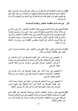 16
30
)
‫الفوالذ‬ ‫لشركة‬ ‫التنافسية‬ ‫القدرة‬ ‫دعم‬
‫خالل‬ ‫من‬
‫كليا‬ ‫رة‬‫المصد‬ ‫سات‬‫المؤس‬ ‫منح‬
‫التي‬ ‫النقل‬ ‫ووسائل‬ ‫والمعدات‬ ‫التجهيزات‬ ‫لحطام‬ ‫ة‬‫الديواني‬ ‫ة‬‫الوضعي‬ ‫تسوية‬ ‫ة‬‫امكاني‬
‫يتم‬
‫لفائد‬ ‫مقابل‬ ‫دون‬ ‫فيها‬ ‫التفويت‬
‫الفوالذ‬ ‫شركة‬ ‫ة‬
‫واألداءات‬ ‫المعاليم‬ ‫من‬ ‫اإلعفاء‬ ‫مع‬
.‫المستوجبة‬
IV
.
‫المستدامة‬ ‫والتنمية‬ ‫األخضر‬ ‫االقتصاد‬ ‫لدعم‬ ‫إجراءات‬
31
)
‫والدائري‬ ‫واألزرق‬ ‫األخضر‬ ‫االقتصاد‬ ‫مجال‬ ‫في‬ ‫المشاريع‬ ‫إحداث‬ ‫على‬ ‫التشجيع‬
‫بمبلغ‬ ‫تمويل‬ ‫خط‬ ‫إحداث‬ ‫خالل‬ ‫من‬
10
‫دينار‬ ‫مليون‬
‫مقاومة‬ ‫صندوق‬ ‫موارد‬ ‫على‬
‫التلوث‬
‫واألزرق‬ ‫األخضر‬ ‫االقتصاد‬ ‫مجال‬ ‫في‬ ‫لالستثمار‬ ‫قروض‬ ‫إلسناد‬ ‫يخصص‬
‫بالتصرف‬ ‫ويعهد‬ .‫ميسرة‬ ‫بشروط‬ ‫والمؤسسات‬ ‫الشبان‬ ‫الباعثين‬ ‫لفائدة‬ ‫والدائري‬
‫المالية‬ ‫وزارة‬ ‫مع‬ ‫تبرم‬ ‫اتفاقيات‬ ‫بمقتضى‬ ‫البنوك‬ ‫إلى‬ ‫المذكور‬ ‫التمويل‬ ‫خط‬ ‫في‬
.‫البيئة‬ ‫ووزارة‬
32
)
‫ف‬ ‫المساهمة‬
‫التي‬ ‫السيارات‬ ‫استعمال‬ ‫على‬ ‫والتحفيز‬ ‫الكهربائي‬ ‫النقل‬ ‫تطوير‬ ‫ي‬
:‫خالل‬ ‫من‬ ‫البديلة‬ ‫الطاقات‬ ‫على‬ ‫تعتمد‬

‫إلى‬ ‫المضافة‬ ‫القيمة‬ ‫على‬ ‫األداء‬ ‫نسبة‬ ‫في‬ ‫التخفيض‬
7
‫من‬ ‫واإلعفاء‬ %
‫والعربات‬ ‫السياحية‬ ‫السيارات‬ ‫إلى‬ ‫بالنسبة‬ ‫اإلستهالك‬ ‫على‬ ‫المعلوم‬
‫متعددة‬
‫األغراض‬
‫و‬ ‫كهربائي‬ ‫بمحرك‬ ‫المجهزة‬
‫للشحن‬ ‫قابلة‬ ‫حراري‬ ‫محرك‬
.‫خارجي‬ ‫بجهاز‬

‫إلى‬ ‫المضافة‬ ‫القيمة‬ ‫على‬ ‫األداء‬ ‫نسبة‬ ‫في‬ ‫التخفيض‬
7
‫إلى‬ ‫بالنسبة‬ %
‫قابلة‬ ‫حراري‬ ‫ومحرك‬ ‫كهربائي‬ ‫بمحرك‬ ‫المجهزة‬ ‫والشاحنات‬ ‫الحافالت‬
.‫خارجي‬ ‫بجهاز‬ ‫للشحن‬

‫من‬ ‫الديوانية‬ ‫المعاليم‬ ‫نسبة‬ ‫في‬ ‫التخفيض‬
43
‫إلى‬ %
10
‫األداء‬ ‫ونسبة‬ %
‫القيمة‬ ‫على‬
‫من‬ ‫المضافة‬
19
‫إلى‬ %
7
‫شحن‬ ‫أجهزة‬ ‫على‬ ‫المطبقة‬ %
‫الكهربائية‬ ‫والدراجات‬ ‫العربات‬
‫غاية‬ ‫إلى‬ ‫الموردة‬
31
‫ديسمبر‬
2027
.
33
)
‫إنتاج‬ ‫كلفة‬ ‫على‬ ‫الضغط‬ ‫ومواصلة‬ ‫البديلة‬ ‫الطاقات‬ ‫إستعمال‬ ‫على‬ ‫التشجيع‬
‫خالل‬ ‫من‬ ‫الشمسية‬ ‫الطاقة‬ ‫باستعمال‬ ‫الكهرباء‬
‫الديوانية‬ ‫المعاليم‬ ‫نسبة‬ ‫في‬ ‫التخفيض‬
‫الموظفة‬
‫إلى‬ ‫الشمسية‬ ‫الالقطات‬ ‫توريد‬ ‫على‬
10
‫عن‬ ‫عوضا‬ %
30
%
‫من‬ ‫إبتداء‬
‫جانفي‬ ‫غرة‬
2025
.
 