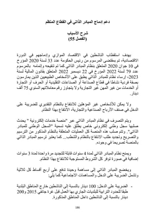 186
‫في‬ ‫الذاتي‬ ‫المبادر‬ ‫إدماج‬ ‫دعم‬
‫المنظم‬ ‫القطاع‬
‫األسباب‬ ‫شرح‬
‫(الفصل‬
55
)
‫في‬ ‫الناشطين‬ ‫استقطاب‬ ‫بهدف‬
‫الدورة‬ ‫في‬ ‫وإدماجهم‬ ‫الموازي‬ ‫االقتصاد‬
‫ال‬ ‫بمقتضى‬ ‫تم‬ ،‫االقتصادية‬
‫مرسوم‬
‫عدد‬ ‫الحكومة‬ ‫رئيس‬ ‫من‬
33
‫لسنة‬
2020
‫المؤرخ‬
‫في‬
10
‫جوان‬
2020
‫تنقيحه‬ ‫تم‬ ‫كما‬ ‫الذاتي‬ ‫المبادر‬ ‫بنظام‬ ‫المتعلق‬
‫وإتمامه‬
‫بالمرسوم‬
‫عدد‬
79
‫لسنة‬
2022
‫في‬ ‫المؤرخ‬
22
‫ديسمبر‬
2022
‫لسنة‬ ‫المالية‬ ‫بقانون‬ ‫المتعلق‬
2023
‫على‬ ‫يطبق‬ ‫الذاتي‬ ‫للمبادر‬ ‫نظام‬ ‫إرساء‬ ،
‫األشخاص‬
‫الطبيعي‬
‫ي‬
‫يمارسون‬ ‫الذين‬ ‫ن‬
‫التجارة‬ ‫أو‬ ‫الحرف‬ ‫أو‬ ‫التقليدية‬ ‫الصناعات‬ ‫أو‬ ‫الصناعة‬ ‫قطاع‬ ‫في‬ ‫نشاطا‬ ‫فردية‬ ‫بصفة‬
‫الخدمات‬ ‫أو‬
‫التجارية‬ ‫غير‬ ‫المهن‬ ‫غير‬ ‫من‬
‫السنوي‬ ‫معامالتهم‬ ‫رقم‬ ‫يتجاوز‬ ‫وال‬
75
‫ألف‬
‫دينار‬
.
‫و‬
‫غير‬ ‫لألشخاص‬ ‫يمكن‬ ‫ال‬
‫على‬ ‫للضريبة‬ ‫التقديري‬ ‫بالنظام‬ ‫لالنتفاع‬ ‫المؤهلين‬
‫والتجارية‬ ‫الصناعية‬ ‫األرباح‬ ‫صنف‬ ‫في‬ ‫الدخل‬
،
‫ب‬ ‫االنتفاع‬
‫ال‬ ‫هذا‬
‫نظام‬
.
‫و‬
‫يحدث‬ " ‫إلكترونية‬ ‫خدمات‬ ‫"منصة‬ ‫عبر‬ ‫الذاتي‬ ‫المبادر‬ ‫نظام‬ ‫في‬ ‫التصرف‬ ‫يتم‬
‫للمبادر‬ ‫الوطني‬ ‫"السجل‬ ‫تسمية‬ ‫عليه‬ ‫يطلق‬ ‫خاص‬ ‫إلكتروني‬ ‫وطني‬ ‫سجل‬ ‫صلبها‬
"‫الذاتي‬
.
‫الترسيم‬ ‫من‬ ‫المذكور‬ ‫بالنظام‬ ‫المتعلقة‬ ‫العمليات‬ ‫كل‬ ‫المنصة‬ ‫هذه‬ ‫صلب‬ ‫وتتم‬
..‫والشطب‬ ‫بالنظام‬ ‫االنتفاع‬ ‫طلب‬ ‫وتجديد‬ ‫والتصريح‬
.
‫يعتبر‬ ‫كما‬
‫الذاتي‬ ‫المبادر‬ ‫ترسيم‬
.‫وجوده‬ ‫في‬ ‫تصريحا‬ ‫بالمنصة‬
‫وي‬
‫نظام‬ ‫منح‬
‫لمدة‬ ‫الذاتي‬ ‫المبادر‬
4
‫لمدة‬ ‫واحدة‬ ‫مرة‬ ‫للتجديد‬ ‫قابلة‬ ‫سنوات‬
3
‫سنوات‬
.‫النظام‬ ‫بهذا‬ ‫لالنتفاع‬ ‫المستوجبة‬ ‫الشروط‬ ‫كل‬ ‫توفر‬ ‫صورة‬ ‫في‬ ‫إضافية‬
‫إلى‬ ‫الذاتي‬ ‫المبادر‬ ‫ويخضع‬
‫وحيدة‬ ‫مساهمة‬
‫ثالثية‬ ‫كل‬ ‫أقساط‬ ‫أربع‬ ‫على‬ ‫تدفع‬
‫و‬
:‫يلي‬ ‫كما‬ ‫االجتماعية‬ ‫والمساهمات‬ ‫الدخل‬ ‫على‬ ‫الضريبة‬ ‫تشمل‬
-
:‫الدخل‬ ‫على‬ ‫الضريبة‬
100
‫المناطق‬ ‫خارج‬ ‫الناشطين‬ ‫إلى‬ ‫بالنسبة‬ ‫دينار‬
‫البلدية‬
‫جانفي‬ ‫غرة‬ ‫قبل‬ ‫العمل‬ ‫بها‬ ‫الجاري‬ ‫للبلديات‬ ‫الترابية‬ ‫للحدود‬ ‫طبقا‬
2015
‫و‬
200
‫المذكورة‬ ‫المناطق‬ ‫داخل‬ ‫الناشطين‬ ‫إلى‬ ‫بالنسبة‬ ‫دينار‬
.
 