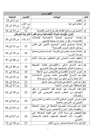1
‫الفهـــــرس‬
‫العدد‬
‫البيانات‬
‫الفصول‬
‫الصفحة‬
1
.
‫التقديم‬
‫من‬
5
‫إلى‬
18
2
.
‫الميزانية‬ ‫أحكام‬
‫األول‬ ‫من‬
‫إلى‬
11
‫من‬
19
‫إلى‬
22
3
.
‫قبل‬ ‫التقاعد‬ ‫برنامج‬ ‫في‬ ‫الـتمديد‬
‫القانونية‬ ‫السن‬ ‫بلوغ‬
12
‫من‬
23
‫إلى‬
24
‫تعزيز‬
‫الدولة‬ ‫مات‬ّ‫مقو‬
‫االجتماعي‬
‫ة‬
‫للمواطن‬ ‫الشرائية‬ ‫القدرة‬ ‫ودعم‬
4
.
‫للعامالت‬ ‫االجتماعية‬ ‫الحماية‬ ‫"صندوق‬ ‫إحداث‬
‫لفائدتهن‬ ‫جبائية‬ ‫إمتيازات‬ ‫وإقرار‬ "‫الفالحيات‬
13
‫و‬
14
‫من‬
26
‫إلى‬
30
5
.
‫خاص‬ ‫صندوق‬ ‫إحداث‬
‫فقدان‬ ‫على‬ ‫التأمين‬ ‫"صندوق‬
"‫اقتصادية‬ ‫ألسباب‬ ‫الشغل‬ ‫مواطن‬
15
‫من‬
31
‫إلى‬
34
6
.
‫الخزينة‬ ‫في‬ ‫خاص‬ ‫حساب‬ ‫إحداث‬
‫"حساب‬
‫ضحايا‬ ‫ضمان‬
‫المرور‬ ‫حوادث‬
"
16
‫من‬
35
‫إلى‬
45
7
.
‫بجراي‬ ‫المنتفعين‬ ‫على‬ ‫الجبائي‬ ‫العبء‬ ‫تخفيف‬
‫ات‬
‫األ‬
‫يتام‬
‫وجراي‬
‫ات‬
‫ال‬
‫عجز‬
17
‫من‬
46
‫إلى‬
47
8
.
‫دعم‬
‫المالي‬ ‫اإلدماج‬
‫ل‬ ‫واالقتصادي‬
‫الضعيفة‬ ‫لفئات‬
‫الدخل‬ ‫ومحدودة‬
‫المشاريع‬ ‫بعث‬ ‫على‬ ‫وتشجيعها‬
18
‫من‬
48
‫إلى‬
49
9
.
‫اإل‬ ‫تعزيز‬
‫دماج‬
‫االقتصادي‬
‫ل‬
‫االعاقة‬ ‫ذوي‬ ‫ألشخاص‬
19
‫من‬
50
‫إلى‬
51
10
.
‫اإل‬ ‫دعم‬
‫دماج‬
‫مصابي‬ ‫لفائدة‬ ‫االقتصادي‬
‫االعتداءات‬
‫وجرحاها‬ ‫الثورة‬ ‫شهداء‬ ‫من‬ ‫الحق‬ ‫وأولي‬ ‫اإلرهابية‬
20
‫من‬
52
‫إلى‬
53
11
.
‫السكن‬ ‫مجال‬ ‫في‬ ‫للدولة‬ ‫االجتماعي‬ ‫الدور‬ ‫دعم‬
21
‫من‬
54
‫إلى‬
56
12
.
‫ا‬
‫المائية‬ ‫الموارد‬ ‫على‬ ‫لمحافظة‬
22
‫من‬
57
‫إلى‬
58
13
.
‫لنقل‬ ‫أو‬ ‫األشخاص‬ ‫لنقل‬ ‫المعدة‬ ‫غير‬ ‫العربات‬ ‫إعفاء‬
‫النقل‬ ‫على‬ ‫التعويضي‬ ‫الوحيد‬ ‫المعلوم‬ ‫من‬ ‫البضائع‬
‫بالطرقات‬
23
‫من‬
59
‫إلى‬
62
14
.
‫الوطني‬ ‫الديوان‬ ‫دور‬ ‫دعم‬
‫البشري‬ ‫والعمران‬ ‫لألســرة‬
‫في‬
‫المعدية‬ ‫األمراض‬ ‫من‬ ‫التوقي‬
24
‫من‬
63
‫إلى‬
64
15
.
‫الناشطة‬ ‫العمومية‬ ‫المؤسسات‬ ‫دعم‬
‫اإلحاطة‬ ‫مجال‬ ‫في‬
‫اإلعاقة‬ ‫ذوي‬ ‫واألشخاص‬ ‫السن‬ ‫وكبار‬ ‫بالطفولة‬
25
‫من‬
65
‫إلى‬
66
16
.
‫األ‬ ‫نسبة‬ ‫في‬ ‫التخفيض‬
‫على‬ ‫المضافة‬ ‫القيمة‬ ‫على‬ ‫داء‬
‫ة‬‫المعد‬ ‫الضعيف‬ ‫الضغط‬ ‫ذات‬ ‫الكهرباء‬
‫لالستعمال‬
‫المنزلي‬
26
‫من‬
67
‫إلى‬
69
17
.
‫صغار‬ ‫لمساندة‬ ‫إجراءات‬
‫األبقار‬ ‫ي‬‫مرب‬
27
‫من‬
70
‫إلى‬
72
 