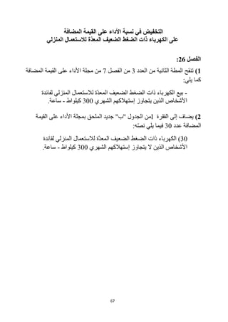 67
‫األ‬ ‫نسبة‬ ‫في‬ ‫التخفيض‬
‫المضافة‬ ‫القيمة‬ ‫على‬ ‫داء‬
‫المنزلي‬ ‫لالستعمال‬ ‫ّة‬‫د‬‫المع‬ ‫الضعيف‬ ‫الضغط‬ ‫ذات‬ ‫الكهرباء‬ ‫على‬
‫الفصل‬
26
:
1
)
‫العدد‬ ‫من‬ ‫الثانية‬ ‫المطة‬ ‫تنقح‬
3
‫الفصل‬ ‫من‬
7
‫المضافة‬ ‫القيمة‬ ‫على‬ ‫األداء‬ ‫مجلة‬ ‫من‬
:‫يلي‬ ‫كما‬
-
‫لفائدة‬ ‫المنزلي‬ ‫لالستعمال‬ ‫ة‬‫المعد‬ ‫الضعيف‬ ‫الضغط‬ ‫ذات‬ ‫الكهرباء‬ ‫بيع‬
‫الشهري‬ ‫إستهالكهم‬ ‫يتجاوز‬ ‫الذين‬ ‫األشخاص‬
300
‫كيلواط‬
-
‫ساعة‬
.
2
)
‫الفقرة‬ ‫إلى‬ ‫يضاف‬
I
"‫"ب‬ ‫الجدول‬ ‫من‬
‫القيمة‬ ‫على‬ ‫األداء‬ ‫بمجلة‬ ‫الملحق‬ ‫جديد‬
‫عدد‬ ‫المضافة‬
30
:‫ه‬‫نص‬ ‫يلي‬ ‫فيما‬
30
‫لفائدة‬ ‫المنزلي‬ ‫لالستعمال‬ ‫ة‬‫المعد‬ ‫الضعيف‬ ‫الضغط‬ ‫ذات‬ ‫الكهرباء‬ )
‫الشهري‬ ‫إستهالكهم‬ ‫يتجاوز‬ ‫ال‬ ‫الذين‬ ‫األشخاص‬
300
‫كيلواط‬
-
‫ساعة‬
.
 