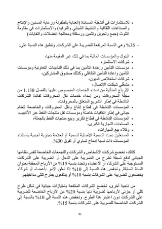 91

‫أنشطة‬ ‫في‬ ‫لالستثمارات‬
‫واإلنتاج‬ ‫المسنين‬ ‫ورعاية‬ ‫بالطفولة‬ ‫(العناية‬ ‫المساندة‬
‫والصناعات‬
‫الثقافية‬
‫والتنشيط‬
‫مقاومة‬ ‫في‬ ‫واالستثمارات‬ )‫والترفيه‬ ‫الشبابي‬
‫ورسكلة‬ ‫وتثمين‬ ‫وتحويل‬ ‫(جمع‬ ‫التلوث‬
‫ومعالجة‬
)‫والنفايات‬ ‫الفضالت‬
-
35
%
‫وهي‬
:‫على‬ ‫النسبة‬ ‫هذه‬ ‫وتطبق‬ .‫الشركات‬ ‫على‬ ‫للضريبة‬ ‫المرتفعة‬ ‫النسبة‬

،‫منها‬ ‫المقيمة‬ ‫غير‬ ‫ذلك‬ ‫في‬ ‫بما‬ ‫المالية‬ ‫والمؤسسات‬ ‫البنوك‬

،‫االستثمار‬ ‫شركات‬

‫التعاونية‬ ‫التأمينات‬ ‫ذلك‬ ‫في‬ ‫بما‬ ‫التأمين‬ ‫وإعادة‬ ‫التأمين‬ ‫مؤسسات‬
‫ومؤسسات‬
،‫المشتركين‬ ‫صندوق‬ ‫وكذلك‬ ‫التكافلي‬ ‫التأمين‬ ‫وإعادة‬ ‫التأمين‬

،‫الديون‬ ‫استخالص‬ ‫شركات‬

،‫االتصال‬ ‫شبكات‬ ‫لي‬‫مشغ‬

‫بالفصل‬ ‫عليها‬ ‫المنصوص‬ ‫الخدمات‬ ‫إسداء‬ ‫من‬ ‫المتأتية‬ ‫األرباح‬
1.130
‫من‬
‫الشركات‬ ‫لفائدة‬ ‫المحروقات‬ ‫نقل‬ ‫خدمات‬ ‫إسداء‬ ‫ومن‬ ‫المحروقات‬ ‫ة‬‫مجل‬
،‫بالمحروقات‬ ‫المتعلق‬ ‫التشريع‬ ‫إطار‬ ‫في‬ ‫الناشطة‬

‫المح‬ ‫ونقل‬ ‫إنتاج‬ ‫قطاع‬ ‫في‬ ‫الناشطة‬ ‫المؤسسات‬
‫لنظام‬ ‫والخاضعة‬ ‫روقات‬
،‫األنابيب‬ ‫عبر‬ ‫النفط‬ ‫منتجات‬ ‫نقل‬ ‫ومؤسسات‬ ‫ة‬‫خاص‬ ‫اتفاقيات‬ ‫إطار‬ ‫في‬ ‫جبائي‬

،‫بالجملة‬ ‫النفط‬ ‫منتجات‬ ‫وبيع‬ ‫تكرير‬ ‫قطاع‬ ‫في‬ ‫الناشطة‬ ‫المؤسسات‬

،‫الكبرى‬ ‫التجارية‬ ‫المساحات‬

،‫السيارات‬ ‫بيع‬ ‫وكالء‬

‫ب‬ ‫أجنبية‬ ‫تجارية‬ ‫لعالمة‬ ‫أو‬ ‫لتسمية‬ ‫األصلية‬ ‫التسمية‬ ‫تحت‬ ‫المستغلين‬
‫استثناء‬
‫تفوق‬ ‫أو‬ ‫تساوي‬ ‫إدماج‬ ‫نسبة‬ ‫ذات‬ ‫المؤسسات‬
30
%
.
‫نظامها‬ ‫لنفس‬ ‫الخاضعة‬ ‫والتجمعات‬ ‫والشركات‬ ‫األشخاص‬ ‫شركات‬ ‫تخضع‬ ،‫كذلك‬
‫الشركات‬ ‫على‬ ‫الضريبة‬ ‫أو‬ ‫الدخل‬ ‫على‬ ‫الضريبة‬ ‫من‬ ‫تطرح‬ ‫تسبقة‬ ‫لدفع‬ ‫الجبائي‬
‫بنسبة‬ ‫وتحدد‬ ‫األعضاء‬ ‫أو‬ ‫الشركاء‬ ‫على‬ ‫المستوجبة‬
15
%
‫بعنوان‬ ‫المحققة‬ ‫األرباح‬ ‫من‬
‫إلى‬ ‫النسبة‬ ‫هذه‬ ‫وتخفض‬ .‫السابقة‬ ‫السنة‬
10
‫شركاء‬ ‫أو‬ ‫بأعضاء‬ ‫األمر‬ ‫تعلق‬ ‫إذا‬ %
‫بنسبة‬ ‫الشركات‬ ‫على‬ ‫للضريبة‬ ‫يخضعون‬
10
%
.‫مداخيلهم‬ ‫ثلثي‬ ‫بطرح‬ ‫ينتفعون‬ ‫أو‬
،‫أخرى‬ ‫ناحية‬ ‫من‬
‫طرح‬ ‫شكل‬ ‫في‬ ‫جبائية‬ ‫بامتيازات‬ ‫المنتفعة‬ ‫الشركات‬ ‫تخضع‬
‫ألرباحها‬ ‫جزئي‬ ‫أو‬ ‫كلي‬
‫بنسبة‬ ‫دنيا‬ ‫لضريبة‬
20
%
‫للضريبة‬ ‫الخاضعة‬ ‫األرباح‬ ‫من‬
‫إلى‬ ‫النسبة‬ ‫هذه‬ ‫وتخفض‬ .‫الطرح‬ ‫هذا‬ ‫اعتبار‬ ‫دون‬ ‫الشركات‬ ‫على‬
10
%
‫إلى‬ ‫بالنسبة‬
‫بنسبة‬ ‫الشركات‬ ‫على‬ ‫للضريبة‬ ‫الخاضعة‬ ‫الشركات‬
15
%
.
 