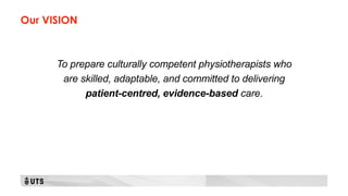 Our VISION
To prepare culturally competent physiotherapists who
are skilled, adaptable, and committed to delivering
patient-centred, evidence-based care.
 