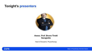 Tonight’s presenters
Assoc. Prof. Bruno Tirotti
Saragiotto
Head of Discipline, Physiotherapy
Master of Physiotherapy Information Session
 