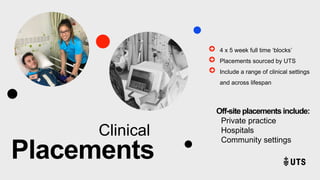 Clinical
Placements
4 x 5 week full time ‘blocks’
Placements sourced by UTS
Include a range of clinical settings
and across lifespan
Off-site placements include:
Private practice
Hospitals
Community settings
 