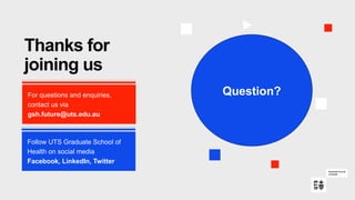 For questions and enquiries,
contact us via
gsh.future@uts.edu.au
Follow UTS Graduate School of
Health on social media
Facebook, LinkedIn, Twitter
Thanks for
joining us
Question?
 