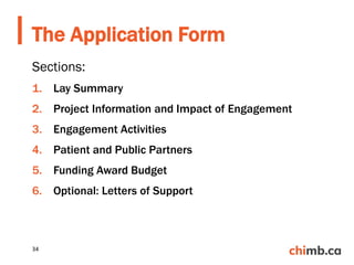 Sections:
1. Lay Summary
2. Project Information and Impact of Engagement
3. Engagement Activities
4. Patient and Public Partners
5. Funding Award Budget
6. Optional: Letters of Support
The Application Form
34
 