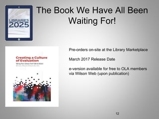 The Book We Have All Been
Waiting For!
Pre-orders on-site at the Library Marketplace
March 2017 Release Date
e-version available for free to OLA members
via Wilson Web (upon publication)
12
 