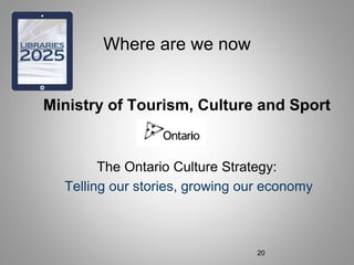 Where are we now
Ministry of Tourism, Culture and Sport
The Ontario Culture Strategy:
Telling our stories, growing our economy
20
 